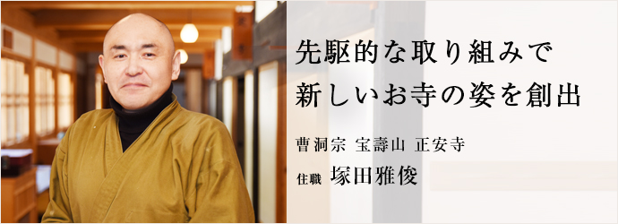 先駆的な取り組みで　新しいお寺の姿を創出
曹洞宗 宝壽山 正安寺 住職 塚田雅俊