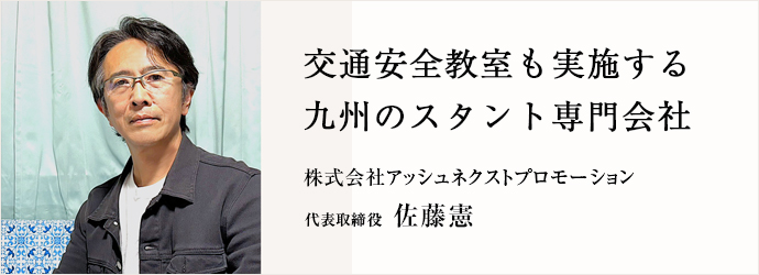 交通安全教室も実施する　九州のスタント専門会社
株式会社アッシュネクストプロモーション 代表取締役 佐藤憲