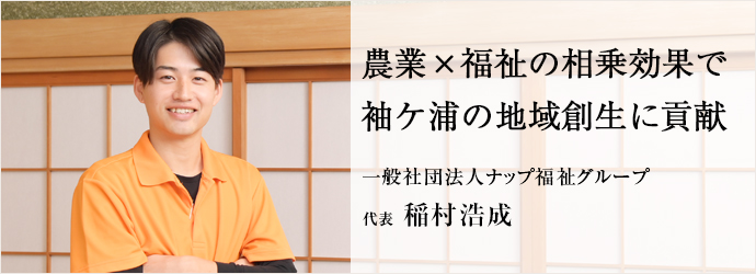 農業×福祉の相乗効果で　袖ケ浦の地域創生に貢献
一般社団法人ナップ福祉グループ 代表 稲村浩成