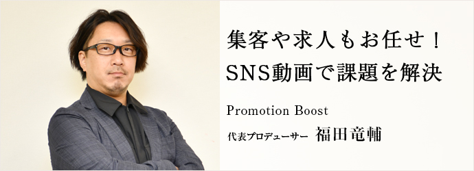 集客や求人もお任せ！　SNS動画で課題を解決
Promotion Boost 代表プロデューサー 福田竜輔