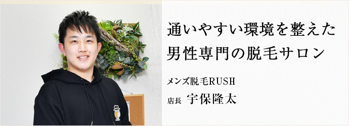 通いやすい環境を整えた　男性専門の脱毛サロン
メンズ脱毛RUSH 店長 宇保隆太