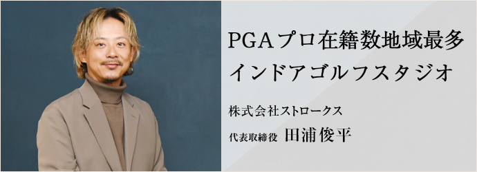 PGAプロ在籍数地域最多　インドアゴルフスタジオ
株式会社ストロークス 代表取締役 田浦俊平