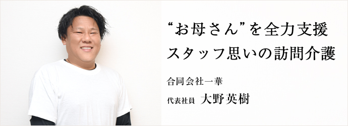 “お母さん”を全力支援　スタッフ思いの訪問介護
合同会社一華 代表社員 大野英樹