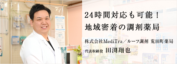 24時間対応も可能！　地域密着の調剤薬局
株式会社MediTra／ルーフ調剤 荒田町薬局 代表取締役 田渕翔也