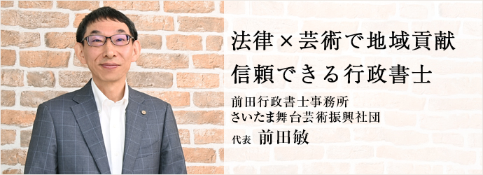 法律×芸術で地域貢献　信頼できる行政書士
前田行政書士事務所／さいたま舞台芸術振興社団 代表 前田敏