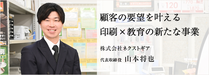 顧客の要望を叶える　印刷×教育の新たな事業
株式会社ネクストギア 代表取締役 山本将也