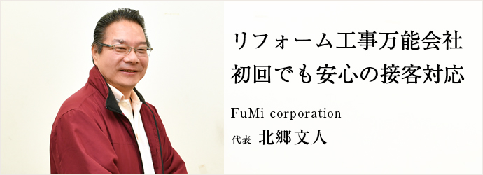 リフォーム工事万能会社　初回でも安心の接客対応
FuMi corporation 代表 北郷文人