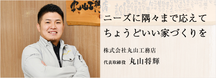 ニーズに隅々まで応えて　ちょうどいい家づくりを
株式会社丸山工務店 代表取締役 丸山将輝