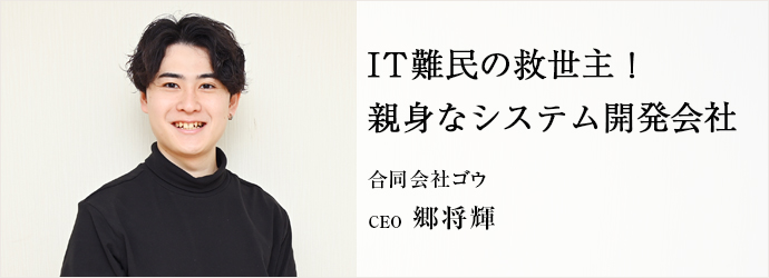 IT難民の救世主！　親身なシステム開発会社
合同会社ゴウ CEO 郷将輝