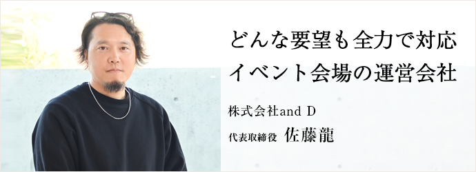 どんな要望も全力で対応　イベント会場の運営会社
株式会社and D 代表取締役 佐藤龍