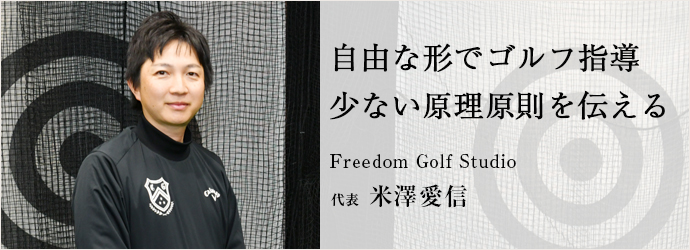 自由な形でゴルフ指導　少ない原理原則を伝える
Freedom Golf Studio 代表 米澤愛信