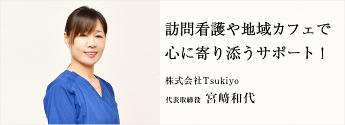 訪問看護や地域カフェで　心に寄り添うサポート！
株式会社Tsukiyo 代表取締役 宮﨑和代