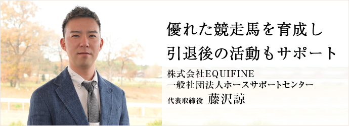 優れた競走馬を育成し　引退後の活動もサポート
株式会社EQUIFINE／一般社団法人ホースサポートセンター 代表取締役 藤沢諒