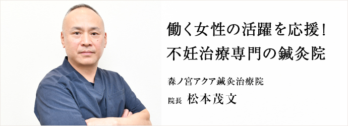 働く女性の活躍を応援！　不妊治療専門の鍼灸院
森ノ宮アクア鍼灸治療院 院長 松本茂文