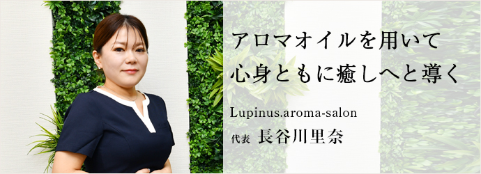 アロマオイルを用いて　心身ともに癒しへと導く
Lupinus.aroma-salon 代表 長谷川里奈