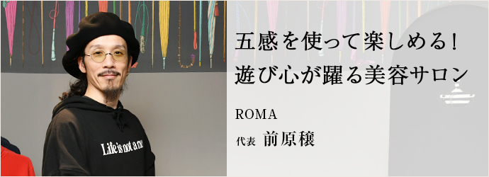 五感を使って楽しめる！　遊び心が躍る美容サロン
ROMA 代表 前原穣