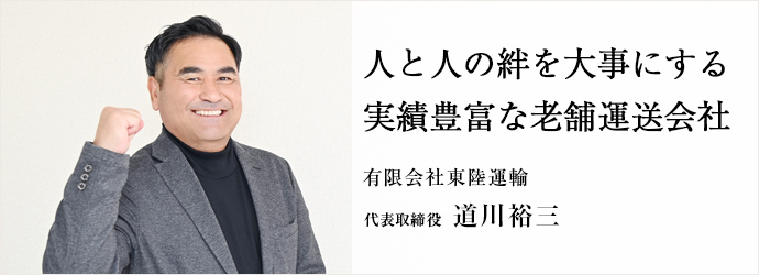 人と人の絆を大事にする　実績豊富な老舗運送会社
有限会社東陸運輸 代表取締役 道川裕三