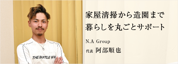 家屋清掃から造園まで　暮らしを丸ごとサポート
N.A Group 代表 阿部順也