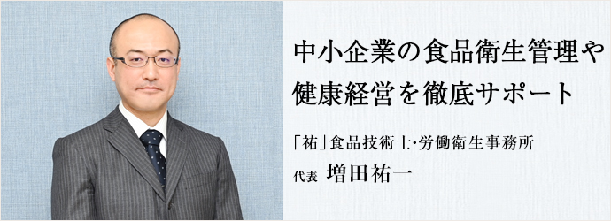 中小企業の食品衛生管理や　健康経営を徹底サポート
「祐」食品技術士・労働衛生事務所 代表 増田祐一