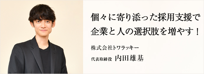 個々に寄り添った採用支援で　企業と人の選択肢を増やす！
株式会社トワラッキー 代表取締役 内田雄基