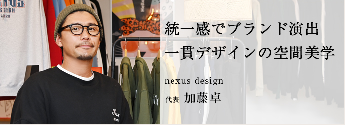 統一感でブランド演出　一貫デザインの空間美学
nexus design 代表 加藤卓