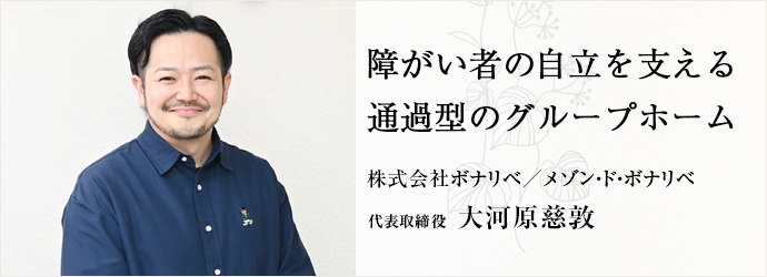 障がい者の自立を支える　通過型のグループホーム
株式会社ボナリベ／メゾン・ド・ボナリベ 代表取締役 大河原慈敦