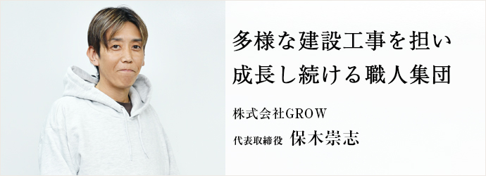 多様な建設工事を担い　成長し続ける職人集団
株式会社GROW 代表取締役 保木崇志