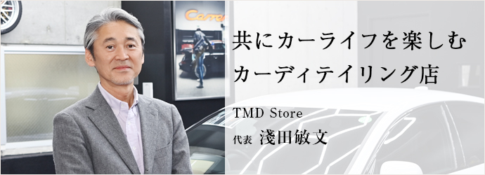 共にカーライフを楽しむ　カーディテイリング店
TMD Store 代表 淺田敏文